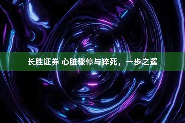 长胜证券 心脏骤停与猝死，一步之遥