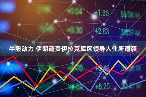 牛股动力 伊朗谴责伊拉克库区领导人住所遭袭