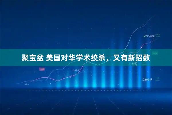 聚宝盆 美国对华学术绞杀，又有新招数