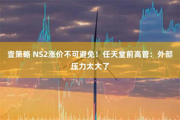 壹策略 NS2涨价不可避免!任天堂前高管:外部压力太大了