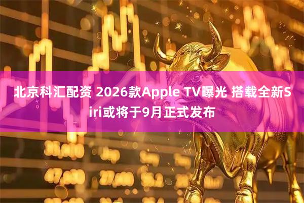 北京科汇配资 2026款Apple TV曝光 搭载全新Siri或将于9月正式发布