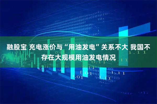 融股宝 充电涨价与“用油发电”关系不大 我国不存在大规模用油发电情况