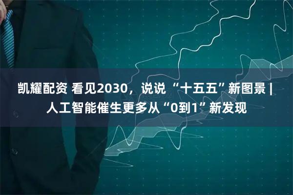 凯耀配资 看见2030，说说 “十五五”新图景 | 人工智能催生更多从“0到1”新发现