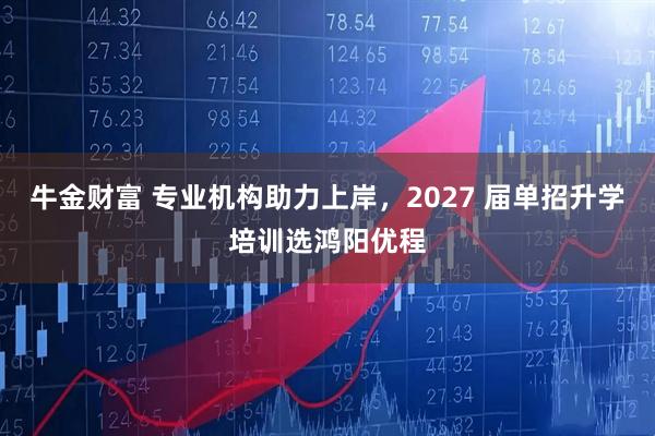 牛金财富 专业机构助力上岸，2027 届单招升学培训选鸿阳优程