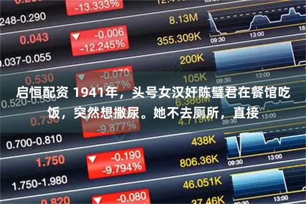 启恒配资 1941年，头号女汉奸陈璧君在餐馆吃饭，突然想撒尿。她不去厕所，直接
